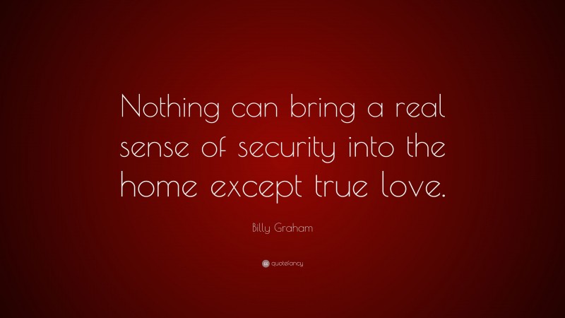 Billy Graham Quote: “Nothing can bring a real sense of security into the home except true love.”