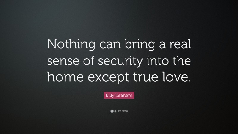 Billy Graham Quote: “Nothing can bring a real sense of security into the home except true love.”