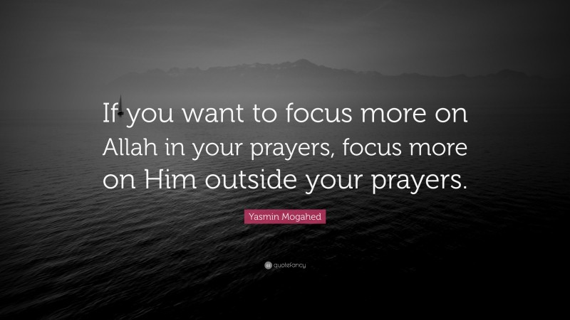 Yasmin Mogahed Quote: “If you want to focus more on Allah in your prayers, focus more on Him outside your prayers.”