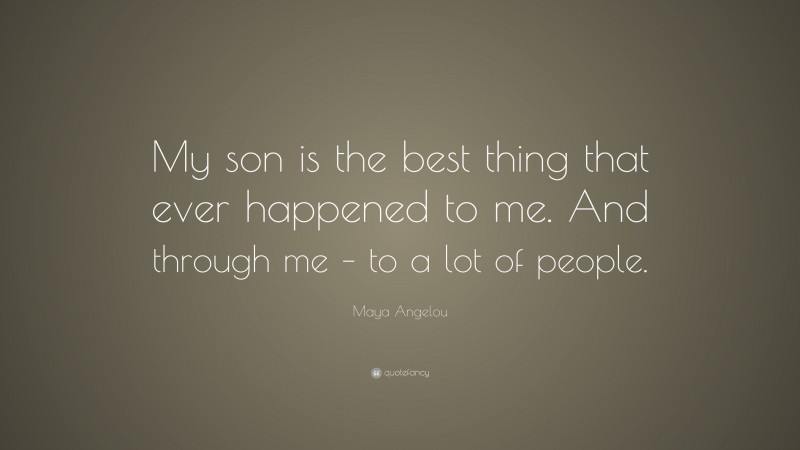 Maya Angelou Quote: “My son is the best thing that ever happened to me. And through me – to a lot of people.”