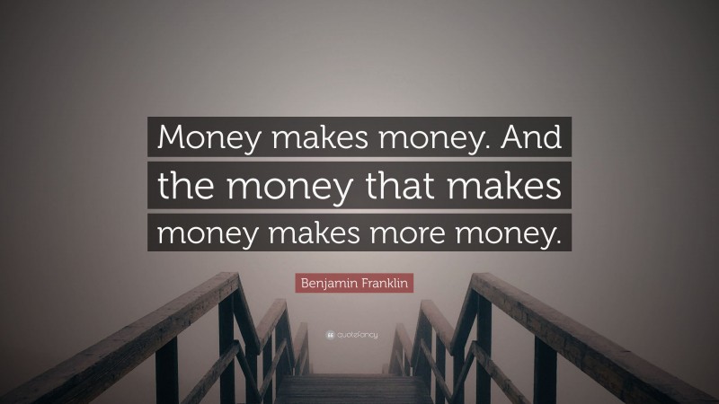 Benjamin Franklin Quote: “Money makes money. And the money that makes money makes more money.”