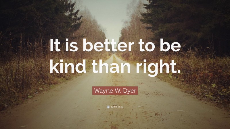 Wayne W. Dyer Quote: “It is better to be kind than right.”