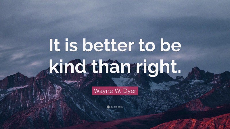 Wayne W. Dyer Quote: “It is better to be kind than right.”