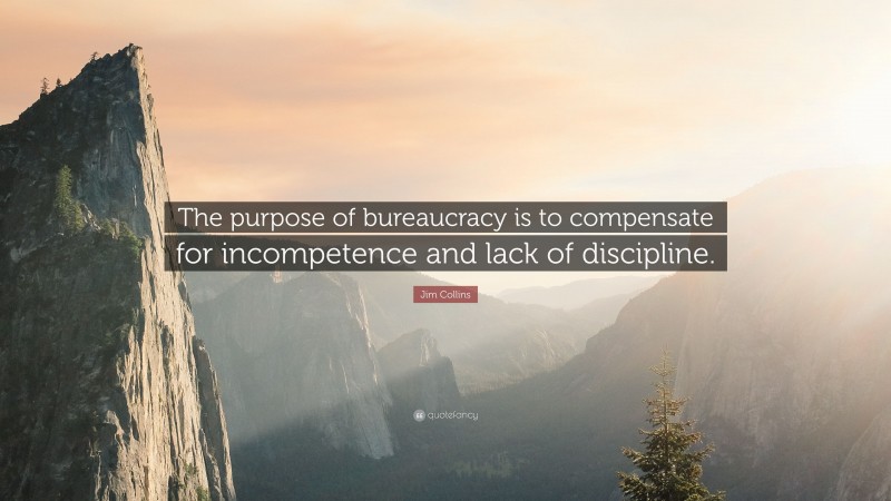 Jim Collins Quote: “The purpose of bureaucracy is to compensate for incompetence and lack of discipline.”