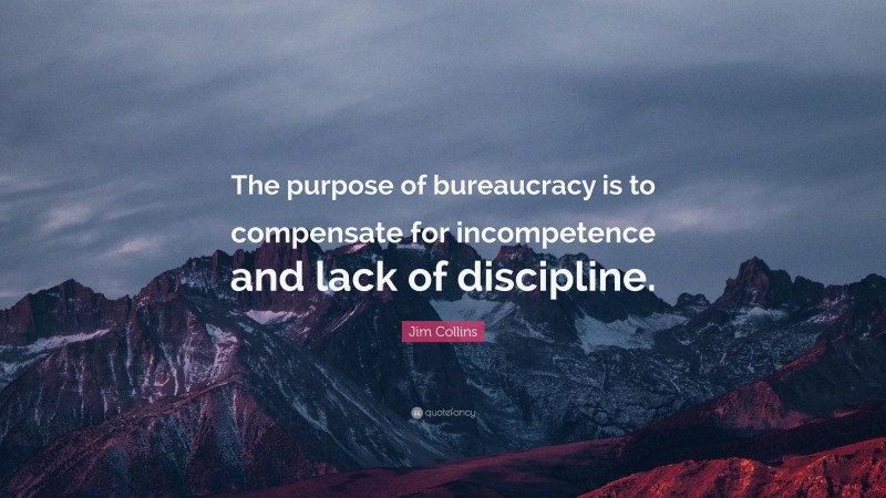 Jim Collins Quote: “The purpose of bureaucracy is to compensate for incompetence and lack of discipline.”
