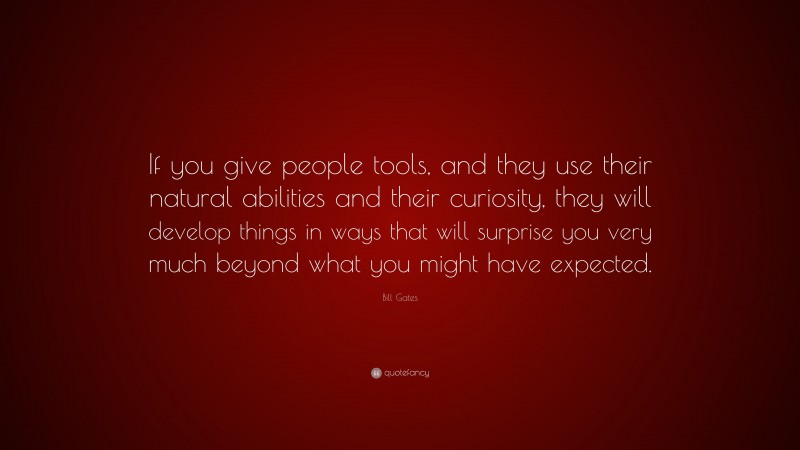 Bill Gates Quote: “If you give people tools, and they use their natural abilities and their curiosity, they will develop things in ways that will surprise you very much beyond what you might have expected.”