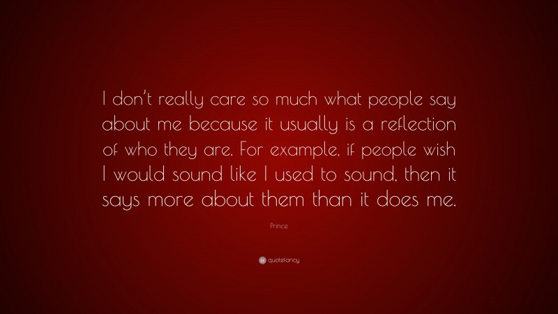 Prince Quote: “I don’t really care so much what people say about me because it usually is a reflection of who they are. For example, if people wish I would sound like I used to sound, then it says more about them than it does me.”