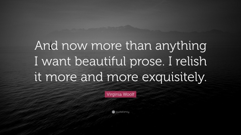 Virginia Woolf Quote: “And now more than anything I want beautiful prose. I relish it more and more exquisitely.”