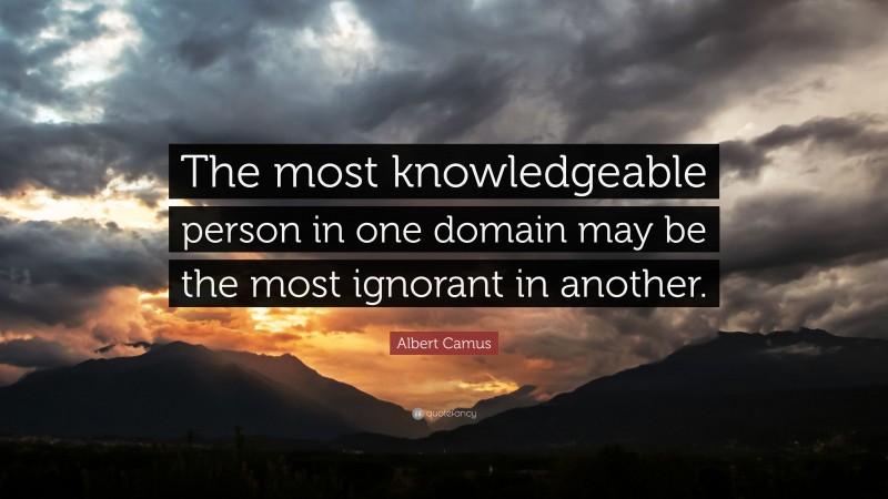 Albert Camus Quote: “The most knowledgeable person in one domain may be the most ignorant in another.”