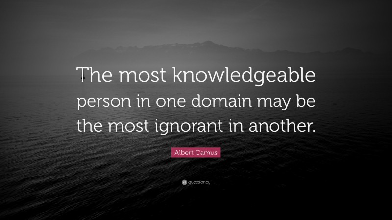 Albert Camus Quote: “The most knowledgeable person in one domain may be the most ignorant in another.”