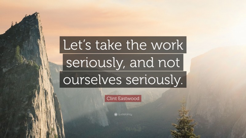 Clint Eastwood Quote: “Let’s take the work seriously, and not ourselves seriously.”