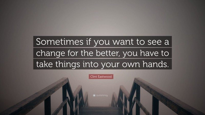 Clint Eastwood Quote: “Sometimes if you want to see a change for the better, you have to take things into your own hands.”