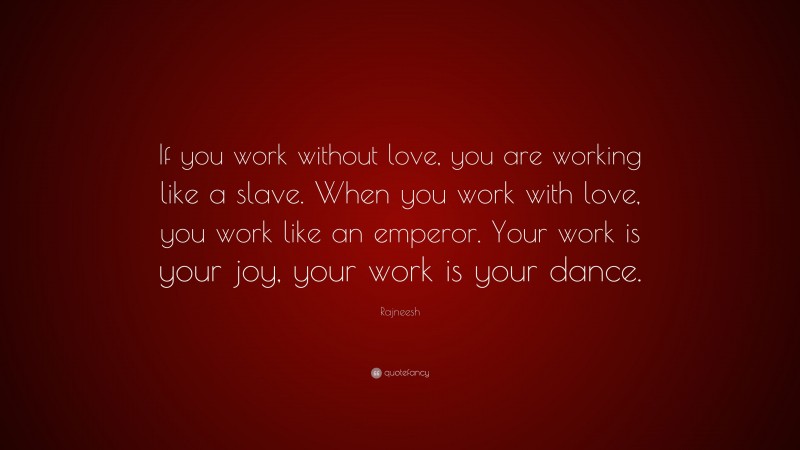 Rajneesh Quote: “If you work without love, you are working like a slave. When you work with love, you work like an emperor. Your work is your joy, your work is your dance.”