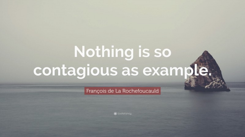 François de La Rochefoucauld Quote: “Nothing is so contagious as example.”