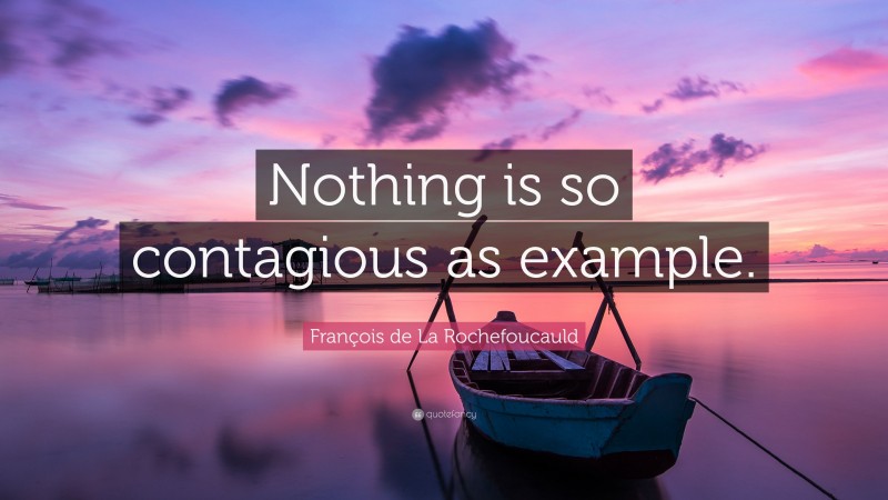 François de La Rochefoucauld Quote: “Nothing is so contagious as example.”
