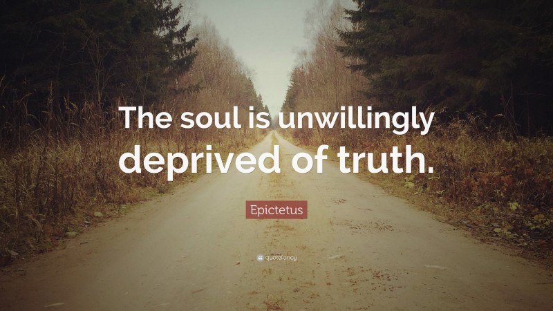 Epictetus Quote: “The soul is unwillingly deprived of truth.”