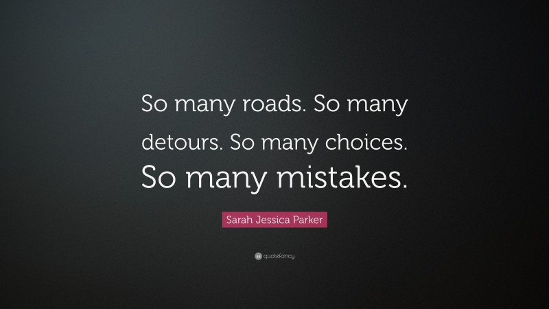 Sarah Jessica Parker Quote: “So many roads. So many detours. So many choices. So many mistakes.”