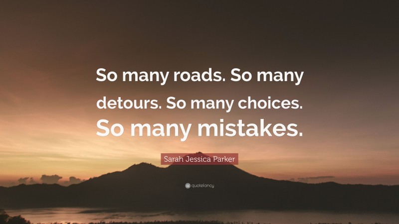 Sarah Jessica Parker Quote: “So many roads. So many detours. So many choices. So many mistakes.”