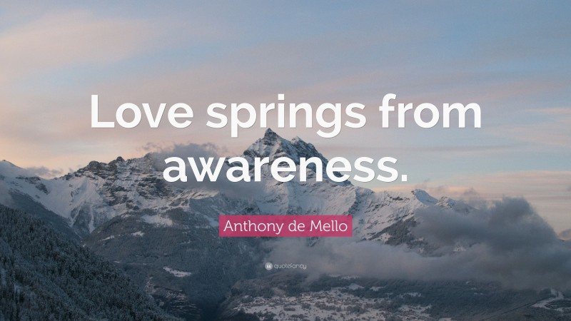 Anthony de Mello Quote: “Love springs from awareness.”