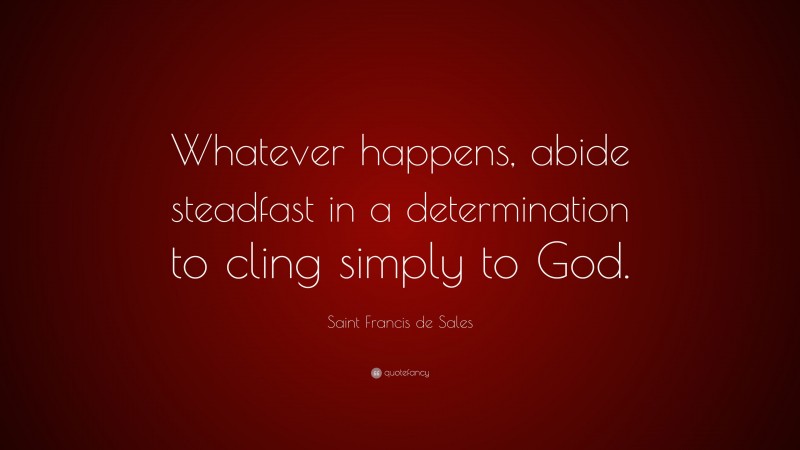 Saint Francis de Sales Quote: “Whatever happens, abide steadfast in a determination to cling simply to God.”