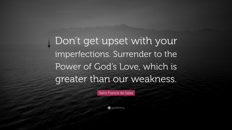 Saint Francis de Sales Quote: “Don’t get upset with your imperfections. Surrender to the Power of God’s Love, which is greater than our weakness.”