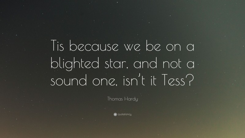 Thomas Hardy Quote: “Tis because we be on a blighted star, and not a sound one, isn’t it Tess?”