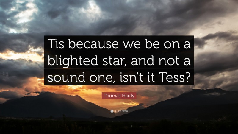 Thomas Hardy Quote: “Tis because we be on a blighted star, and not a sound one, isn’t it Tess?”