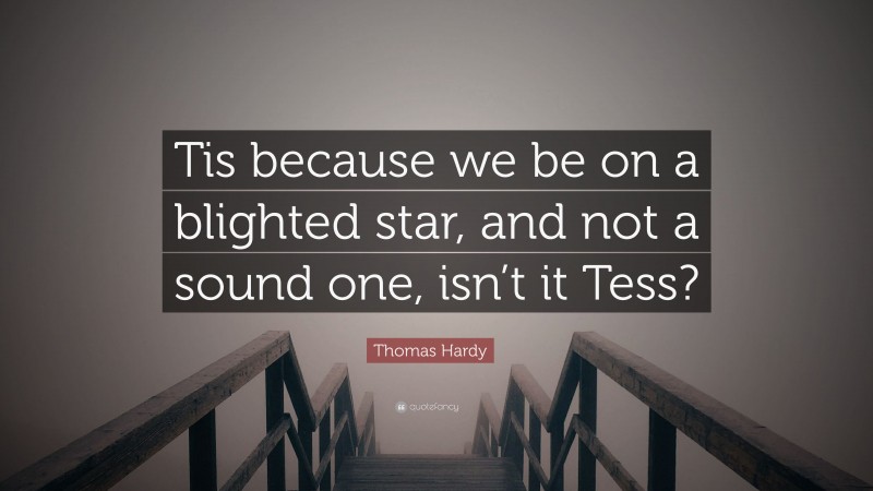 Thomas Hardy Quote: “Tis because we be on a blighted star, and not a sound one, isn’t it Tess?”