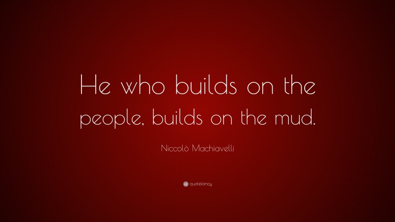 Niccolò Machiavelli Quote: “He who builds on the people, builds on the mud.”