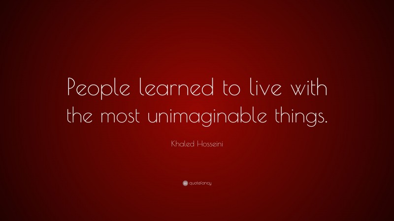 Khaled Hosseini Quote: “People learned to live with the most unimaginable things.”
