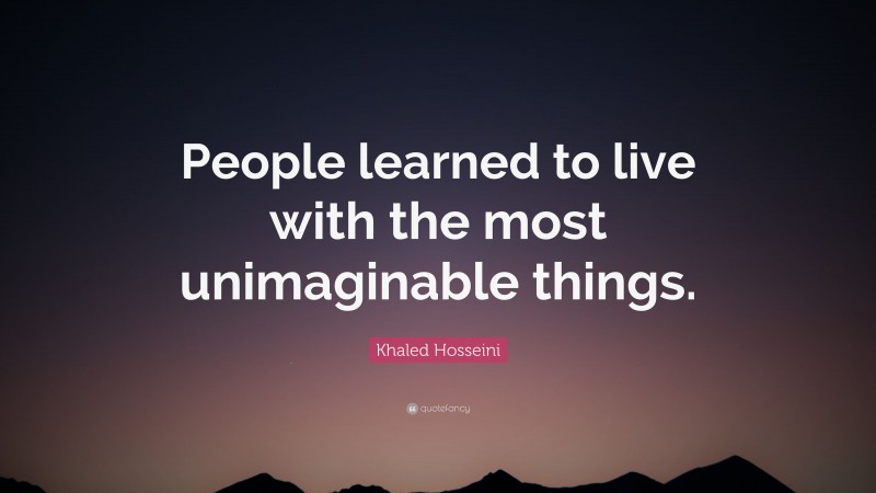 Khaled Hosseini Quote: “People learned to live with the most unimaginable things.”