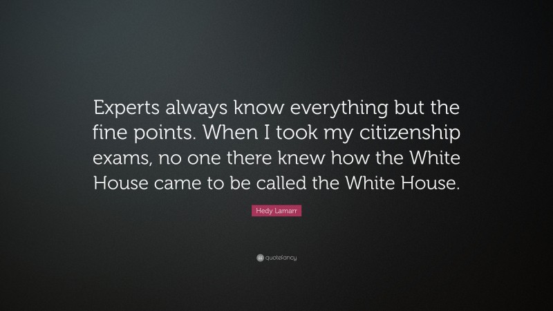 Hedy Lamarr Quote: “Experts always know everything but the fine points. When I took my citizenship exams, no one there knew how the White House came to be called the White House.”