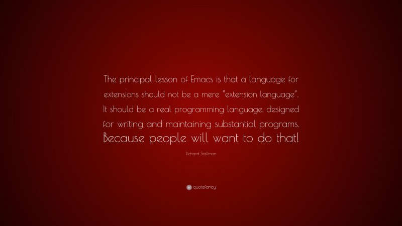 Richard Stallman Quote: “The principal lesson of Emacs is that a language for extensions should not be a mere “extension language”. It should be a real programming language, designed for writing and maintaining substantial programs. Because people will want to do that!”
