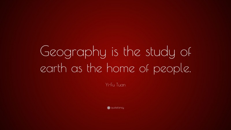 Yi-Fu Tuan Quote: “Geography is the study of earth as the home of people.”