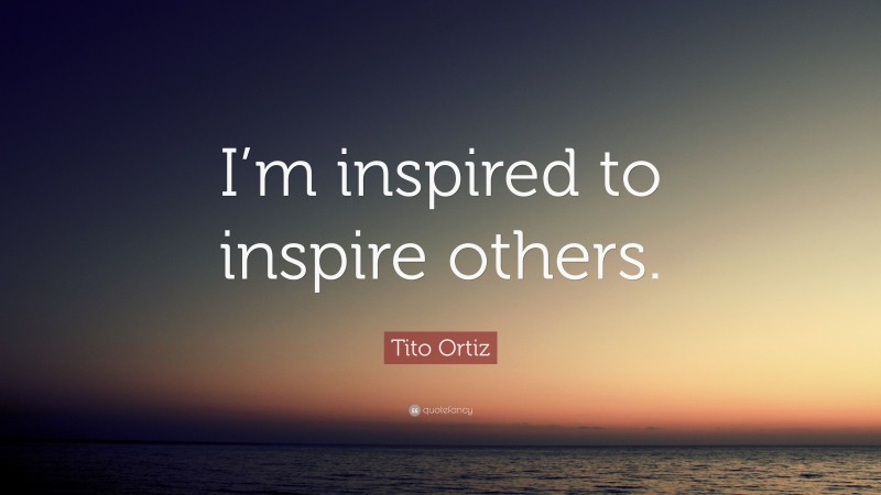 Tito Ortiz Quote: “I’m inspired to inspire others.”
