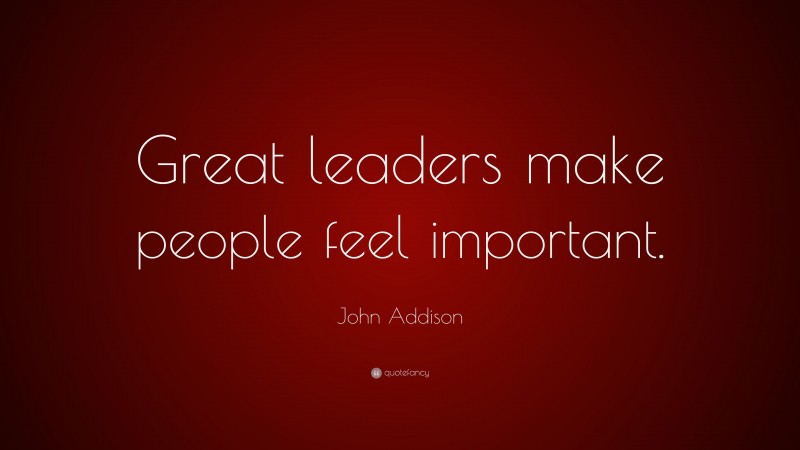 John Addison Quote: “Great leaders make people feel important.”