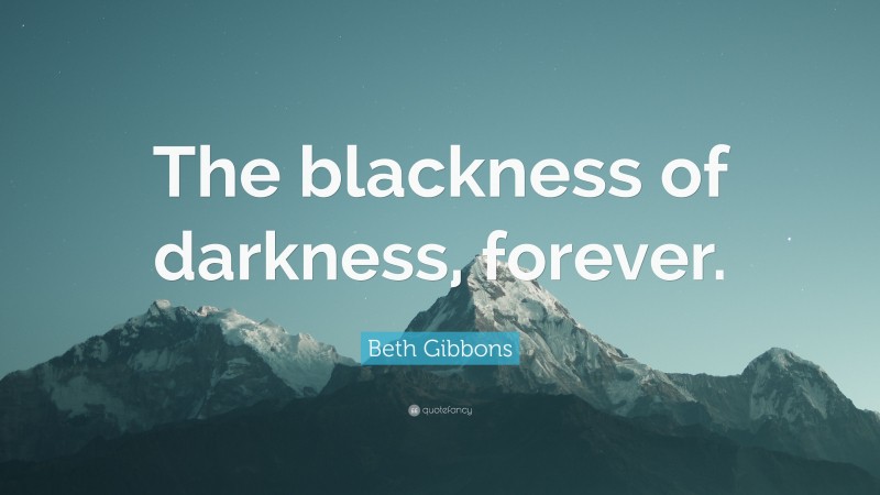 Beth Gibbons Quote: “The blackness of darkness, forever.”
