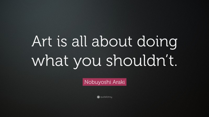 Nobuyoshi Araki Quote: “Art is all about doing what you shouldn’t.”