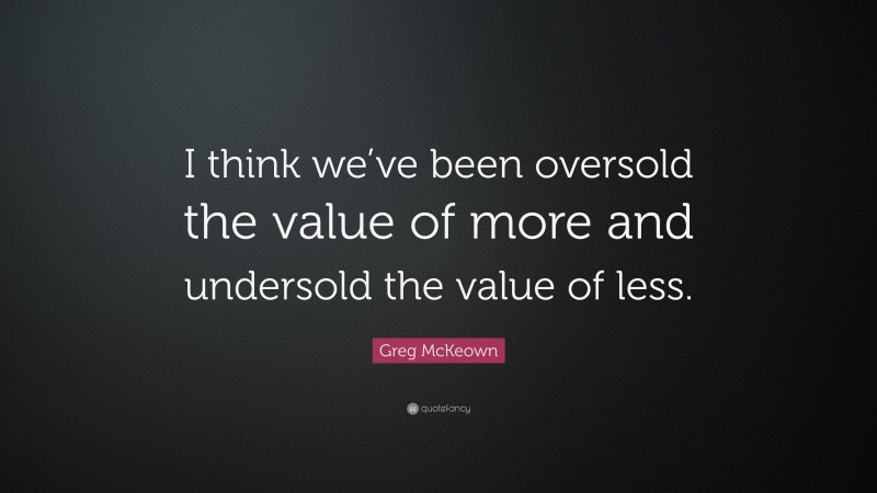 Greg McKeown Quote: “I think we’ve been oversold the value of more and undersold the value of less.”