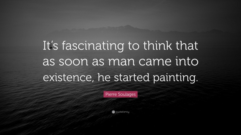 Pierre Soulages Quote: “It’s fascinating to think that as soon as man came into existence, he started painting.”