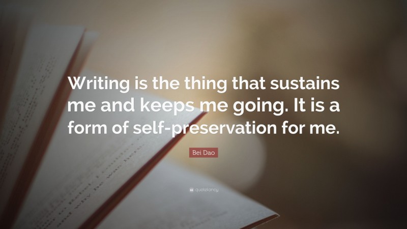 Bei Dao Quote: “Writing is the thing that sustains me and keeps me going. It is a form of self-preservation for me.”