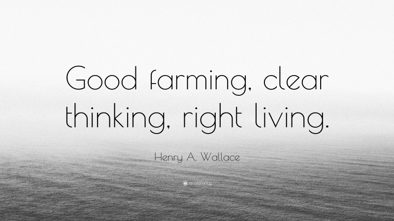 Henry A. Wallace Quote: “Good farming, clear thinking, right living.”