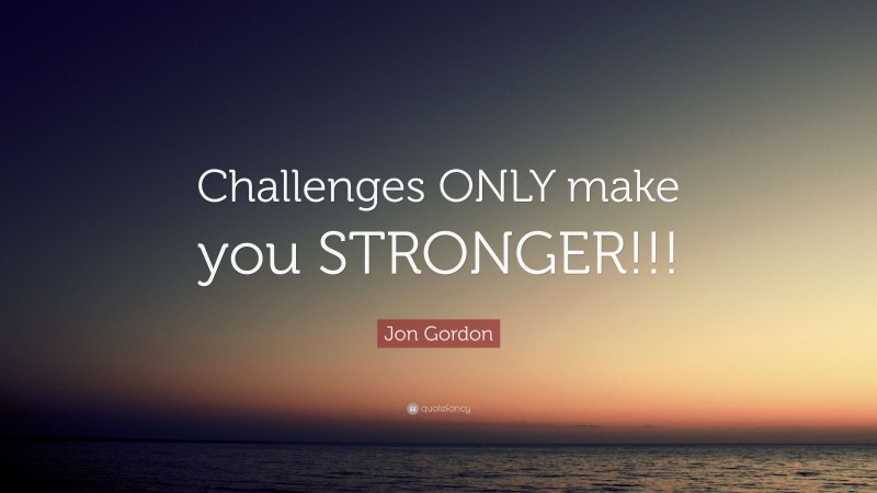 Jon Gordon Quote: “Challenges ONLY make you STRONGER!!!”