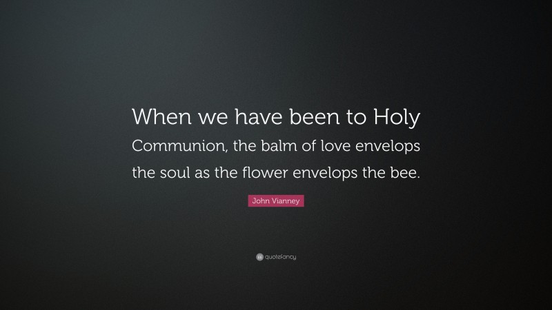 John Vianney Quote: “When we have been to Holy Communion, the balm of love envelops the soul as the flower envelops the bee.”