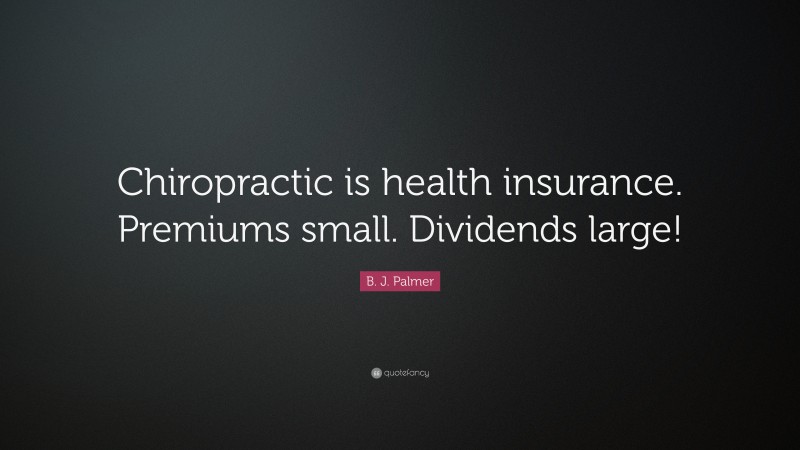 B. J. Palmer Quote: “Chiropractic is health insurance. Premiums small. Dividends large!”