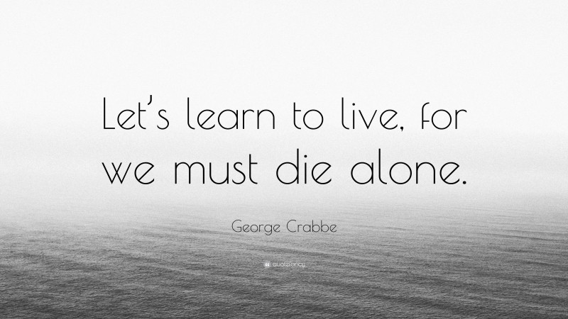 George Crabbe Quote: “Let’s learn to live, for we must die alone.”