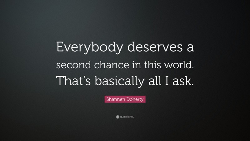 Shannen Doherty Quote: “Everybody deserves a second chance in this world. That’s basically all I ask.”