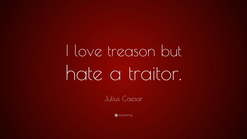 Julius Caesar Quote: “I love treason but hate a traitor.”