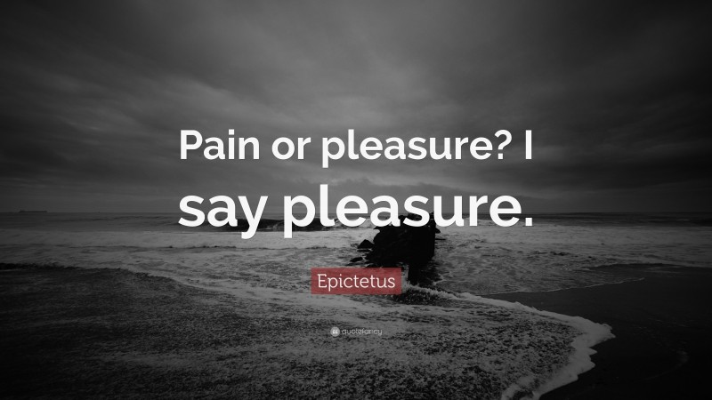 Epictetus Quote: “Pain or pleasure? I say pleasure.”