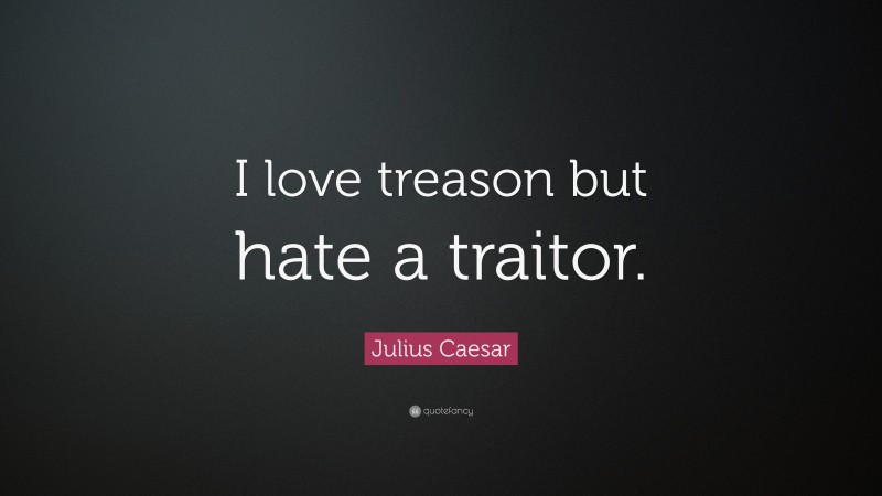 Julius Caesar Quote: “I love treason but hate a traitor.”